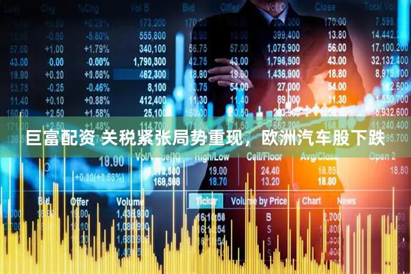 巨富配资 关税紧张局势重现，欧洲汽车股下跌