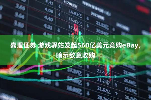 嘉理证券 游戏驿站发起560亿美元竞购eBay，暗示敌意收购
